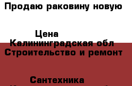 Продаю раковину новую › Цена ­ 1 000 - Калининградская обл. Строительство и ремонт » Сантехника   . Калининградская обл.